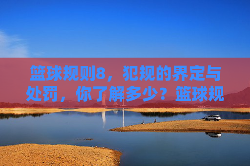 篮球规则8,犯规的界定与处罚,你了解多少?篮球规则8,犯规的界定与处罚,你了解多少?