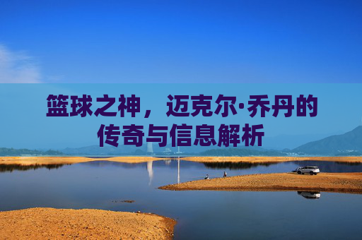 篮球之神,迈克尔·乔丹的传奇与信息解析