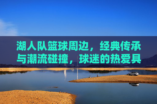 湖人队篮球周边,经典传承与潮流碰撞,球迷的热爱具象化