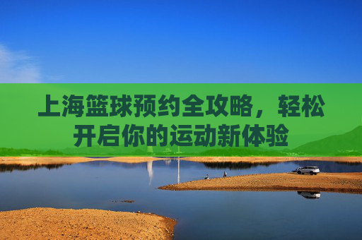 上海篮球预约全攻略,轻松开启你的运动新体验