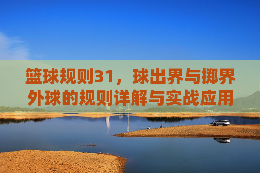 篮球规则31，球出界与掷界外球的规则详解与实战应用