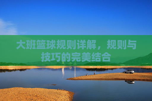 大班篮球规则详解,规则与技巧的完美结合