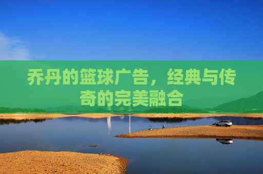 乔丹的篮球广告,经典与传奇的完美融合
