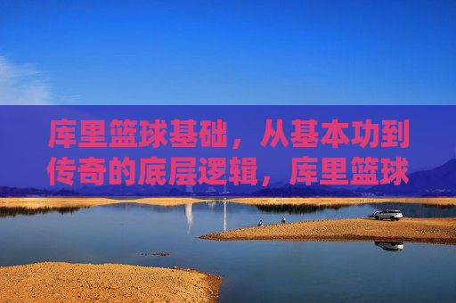 库里篮球基础,从基本功到传奇的底层逻辑,库里篮球,从基本功到传奇的底层逻辑