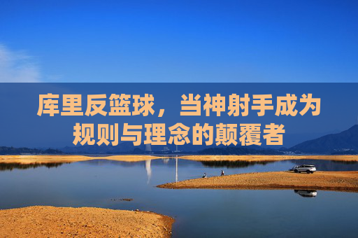 库里反篮球,当神射手成为规则与理念的颠覆者