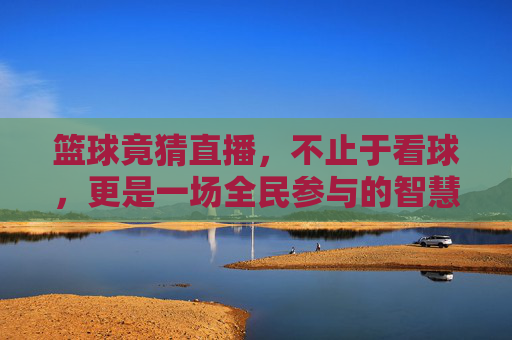 篮球竟猜直播,不止于看球,更是一场全民参与的智慧与激情盛宴