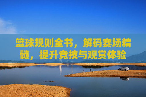 篮球规则全书,解码赛场精髓,提升竞技与观赏体验