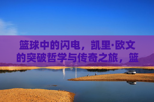 篮球中的闪电,凯里·欧文的突破哲学与传奇之旅,篮球中的闪电,凯里·欧文的突破哲学与传奇之旅
