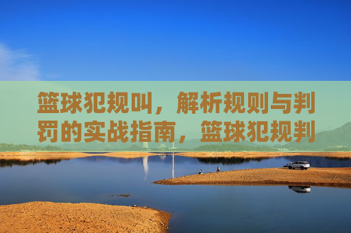 篮球犯规叫,解析规则与判罚的实战指南,篮球犯规判罚解析,规则与实战指南