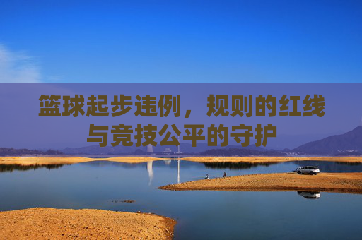 篮球起步违例，规则的红线与竞技公平的守护