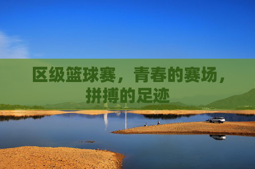 区级篮球赛,青春的赛场,拼搏的足迹