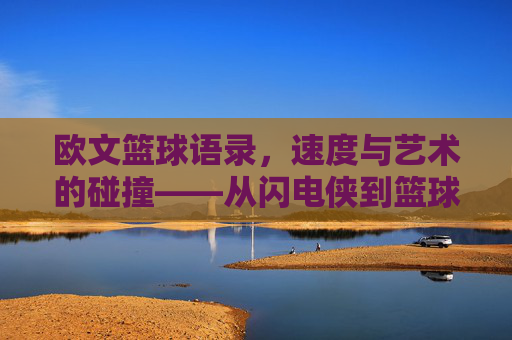 欧文篮球语录,速度与艺术的碰撞——从闪电侠到篮球哲学的深度解读,欧文篮球语录,速度与艺术的碰撞——从闪电侠到篮球哲学的深度解读