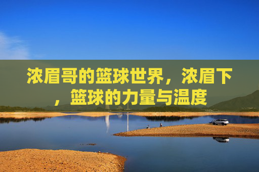 浓眉哥的篮球世界,浓眉下,篮球的力量与温度