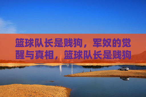 篮球队长是贱狗，军奴的觉醒与真相，篮球队长是贱狗，军奴的觉醒与真相