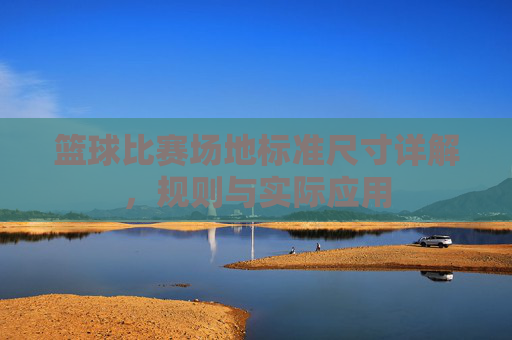 篮球比赛场地标准尺寸详解，规则与实际应用