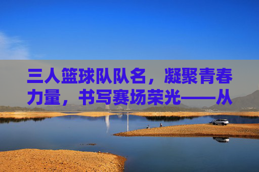 三人篮球队队名，凝聚青春力量，书写赛场荣光——从命名原则到文化内涵的探索