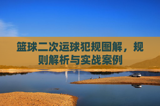 篮球二次运球犯规图解,规则解析与实战案例