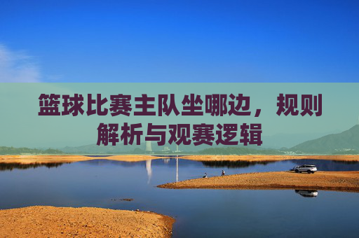 篮球比赛主队坐哪边，规则解析与观赛逻辑