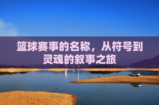 篮球赛事的名称,从符号到灵魂的叙事之旅