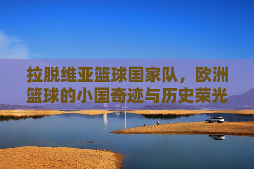 拉脱维亚篮球国家队,欧洲篮球的小国奇迹与历史荣光