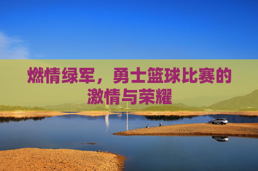 燃情绿军,勇士篮球比赛的激情与荣耀