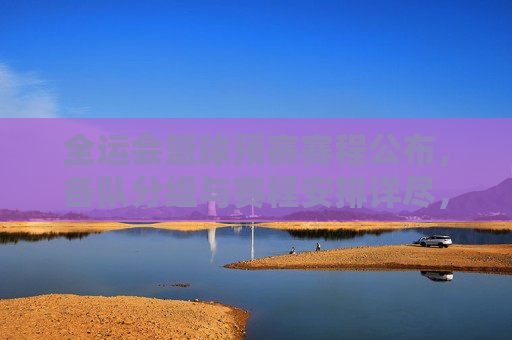 全运会篮球预赛赛程公布,各队分组与赛程安排详尽,争夺出线权进入白热化阶段,全运会篮球预赛赛程公布,各队分组与赛程详尽,出线争夺进入白热化阶段