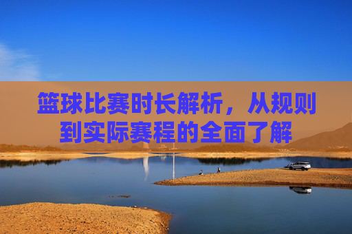 篮球比赛时长解析,从规则到实际赛程的全面了解