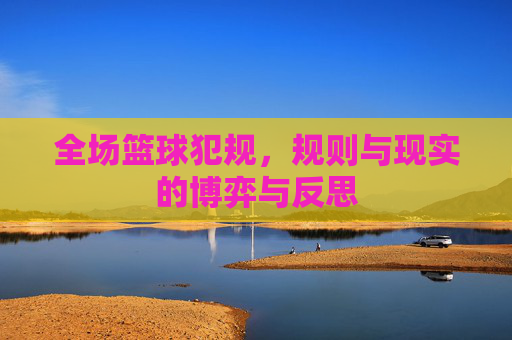 全场篮球犯规,规则与现实的博弈与反思