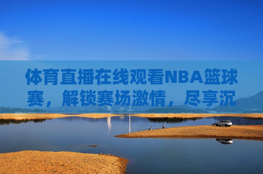 体育直播在线观看NBA篮球赛,解锁赛场激情,尽享沉浸式体验,体育直播在线看NBA篮球赛,解锁赛场激情,尽享沉浸式体验