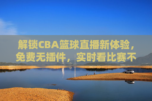 解锁CBA篮球直播新体验,免费无插件,实时看比赛不卡顿!