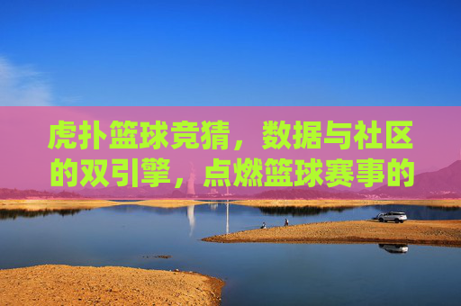 虎扑篮球竞猜,数据与社区的双引擎,点燃篮球赛事的预测热情