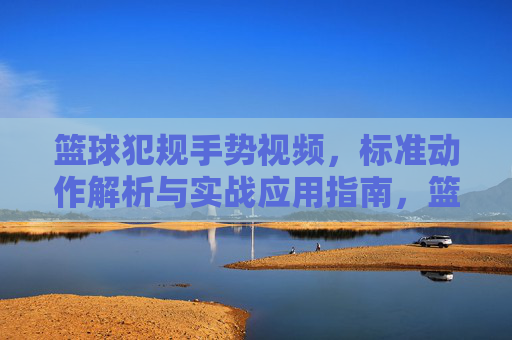 篮球犯规手势视频,标准动作解析与实战应用指南,篮球犯规手势视频,标准动作解析与实战应用指南