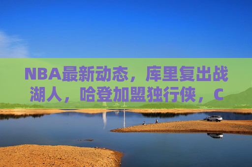 NBA最新动态,库里复出战湖人,哈登加盟独行侠,CBA广东队再传好消息