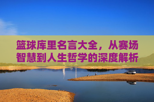 篮球库里名言大全，从赛场智慧到人生哲学的深度解析，篮球库里名言大全，从赛场智慧到人生哲学的深度解析
