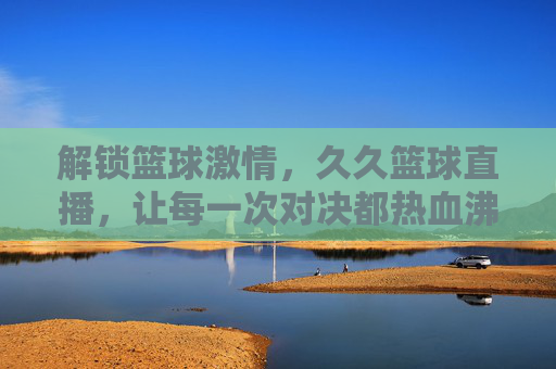 解锁篮球激情,久久篮球直播,让每一次对决都热血沸腾