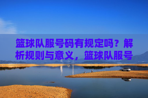 篮球队服号码有规定吗?解析规则与意义,篮球队服号码有规定吗?解析规则与意义