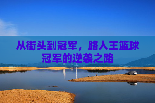 从街头到冠军,路人王篮球冠军的逆袭之路