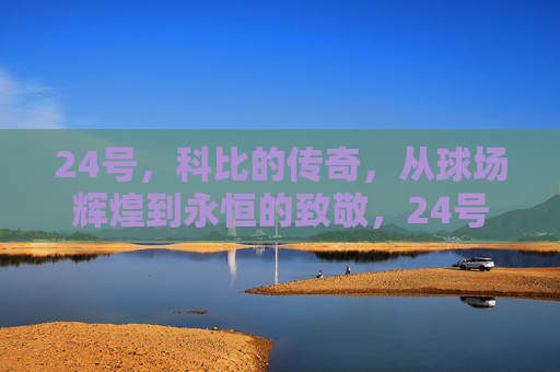 24号,科比的传奇,从球场辉煌到永恒的致敬,24号传奇,科比的辉煌与永恒致敬