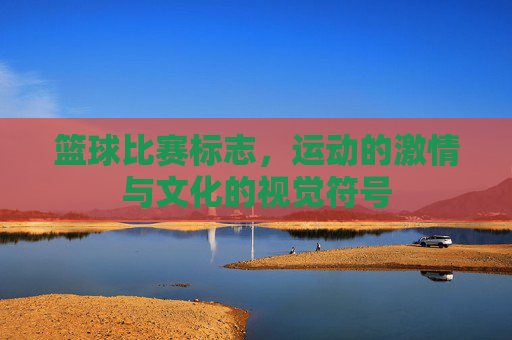 篮球比赛标志,运动的激情与文化的视觉符号