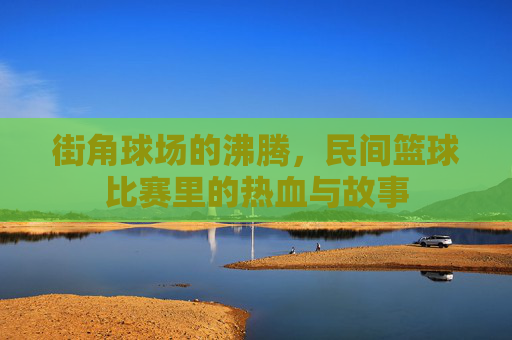 街角球场的沸腾，民间篮球比赛里的热血与故事