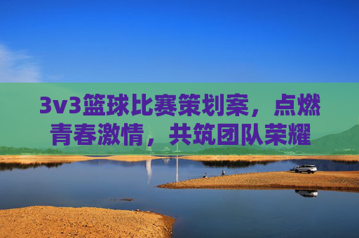 3v3篮球比赛策划案,点燃青春激情,共筑团队荣耀