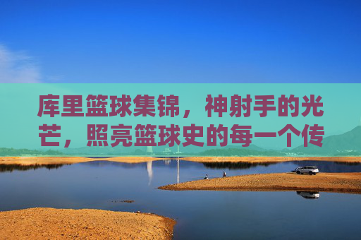库里篮球集锦，神射手的光芒，照亮篮球史的每一个传奇瞬间