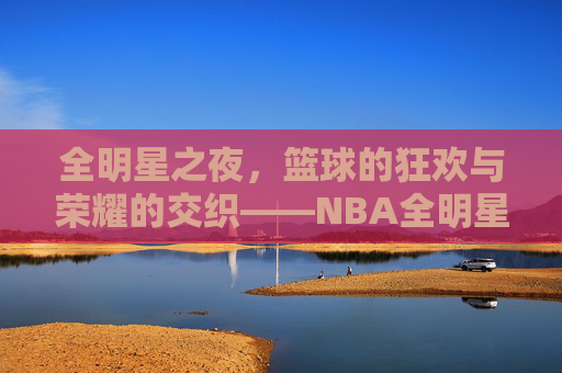 全明星之夜,篮球的狂欢与荣耀的交织——NBA全明星篮球的璀璨魅力,全明星之夜,篮球的狂欢与荣耀的交织——NBA全明星篮球的璀璨魅力