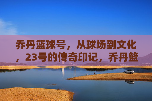 乔丹篮球号,从球场到文化,23号的传奇印记,乔丹篮球号,从球场到文化,23号的传奇印记