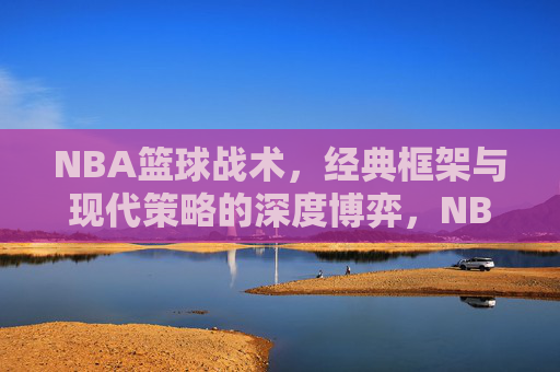 NBA篮球战术，经典框架与现代策略的深度博弈，NBA篮球战术，经典框架与现代策略的深度博弈