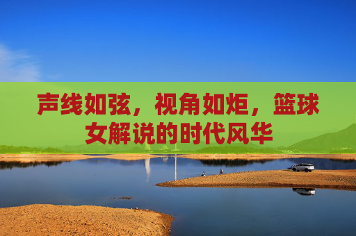 声线如弦,视角如炬,篮球女解说的时代风华
