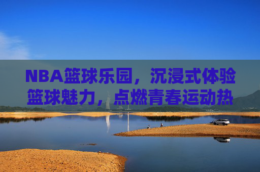 NBA篮球乐园,沉浸式体验篮球魅力,点燃青春运动热情,NBA篮球乐园,沉浸式体验篮球魅力,点燃青春运动热情