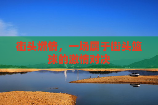 街头燃情,一场属于街头篮球的激情对决