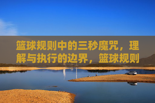 篮球规则中的三秒魔咒,理解与执行的边界,篮球规则中的三秒魔咒,理解与执行的边界