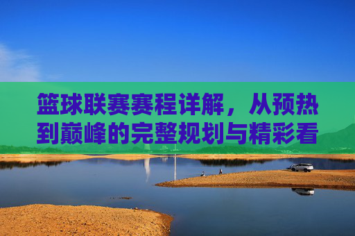 篮球联赛赛程详解,从预热到巅峰的完整规划与精彩看点